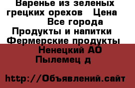 Варенье из зеленых грецких орехов › Цена ­ 400 - Все города Продукты и напитки » Фермерские продукты   . Ненецкий АО,Пылемец д.